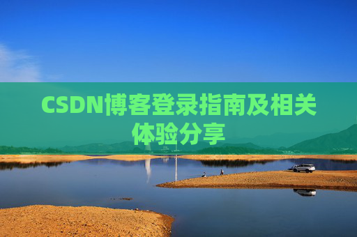CSDN博客登录指南及相关体验分享 CSDN博客登录指南及相关体验分享